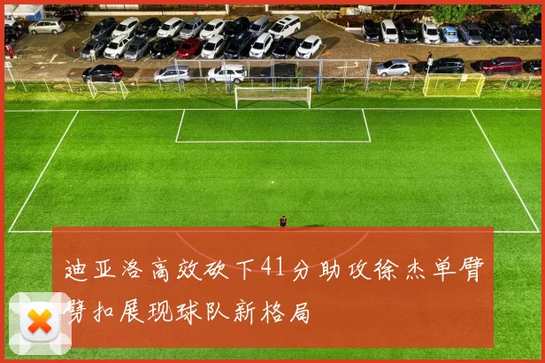 迪亚洛高效砍下41分助攻徐杰单臂劈扣展现球队新格局