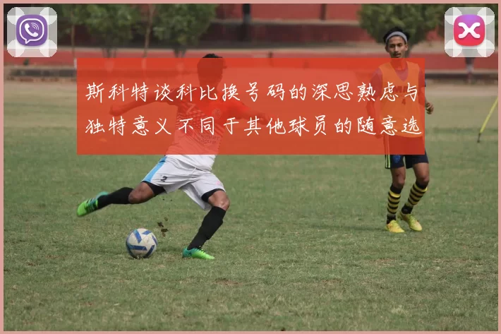 斯科特谈科比换号码的深思熟虑与独特意义不同于其他球员的随意选择