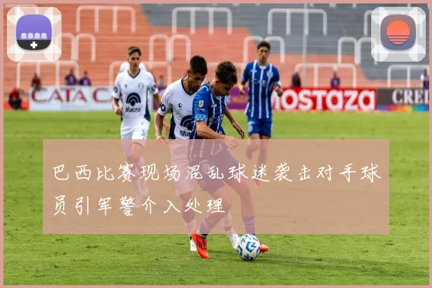 巴西比赛现场混乱球迷袭击对手球员引军警介入处理