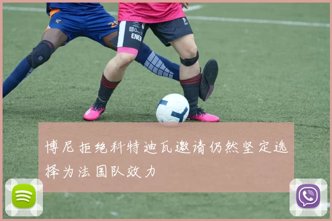 博尼拒绝科特迪瓦邀请仍然坚定选择为法国队效力